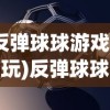 (反弹球球游戏怎么玩)反弹球球游戏，一场策略与技巧的较量