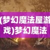 (梦幻魔法屋游戏)梦幻魔法屋九游，奇幻世界的探索之旅