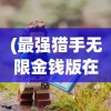 (最强猎手无限金钱版在哪下载)最强猎手无限金钱版，游戏下载指南及常见问题解答