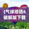 (气球塔防6破解版下载)气球塔防，策略游戏的魅力与挑战