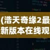 (浩天奇缘2最新版本在线观看)浩天奇缘2最新版本全面解析与探讨