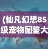 (仙凡幻想85级宠物图鉴大全)仙凡幻想，探索85级宠物图鉴的神秘面纱