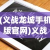 (义战龙城手机版官网)义战龙城激活码2024最新指南与常见问题解答
