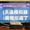(天道模拟器:我模拟成了大反派下载)天道模拟器，我模拟成了大反派——一场虚拟与现实的博弈