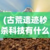 (古荒遗迹秒杀科技有什么用)古荒遗迹秒杀科技，揭秘与探讨