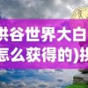 (拱谷世界大白弓怎么获得的)拱谷世界大白弓获取攻略及常见问题解答