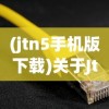 (jtn5手机版下载)关于Jtm5手游，深度解析与常见问题解答