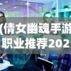 (倩女幽魂手游职业推荐2024最新)倩女幽魂手游职业深度解析与探讨