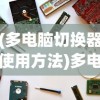 (多电脑切换器使用方法)多电脑切换器的切换方法与使用指南
