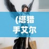 (塔猎手艾尔莎的试炼)塔猎手艾尔莎，神秘与力量的象征