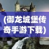 (御龙城堡传奇手游下载)御龙城堡传奇手游，探索奇幻世界的无尽魅力