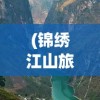 (锦绣江山旅游年卡2024)锦绣江山旅游年卡，探索无限魅力的旅游新世界