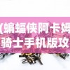(蝙蝠侠阿卡姆骑士手机版攻略)蝙蝠侠阿卡姆骑士手机版，黑暗骑士的虚拟战场