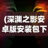 (深渊之影安卓版安装包下载)深渊之影安卓版安装攻略及常见问题解答