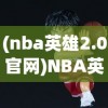 (nba英雄2.0官网)NBA英雄2.0，新一代篮球模拟游戏的革新与挑战