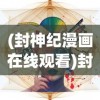(封神纪漫画在线观看)封神纪漫画，解读经典与探索创新之路