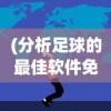 (分析足球的最佳软件免费)分析足球的最佳软件，多维度探索足球世界的必备工具