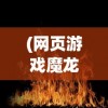 (网页游戏魔龙之戒攻略视频)网页游戏魔龙之戒攻略大全及常见问题解答