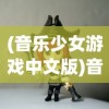 (音乐少女游戏中文版)音乐少女游戏，探索虚拟世界的音乐之旅