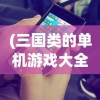 (三国类的单机游戏大全手机版)热门三国类单机游戏手游推荐与解析