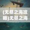 (无昼之海攻略)无昼之海手游，探索未知海域的神秘冒险之旅