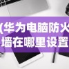 (华为电脑防火墙在哪里设置关闭)华为电脑防火墙设置详解，位置、功能及优化建议
