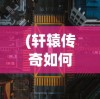 (轩辕传奇如何快速升级)轩辕传奇升级攻略，快速升级方法与技巧