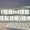 (猎场hd技能搭配攻略)猎场HD技能搭配攻略及常见问题解答