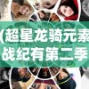 (超星龙骑元素战纪有第二季吗)超星龙骑元素战纪，探索奇幻世界的骑战史诗