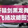(轩辕剑黑龙舞兮云飞扬攻略图)轩辕剑黑龙舞兮云飞扬全面攻略及常见问题解答