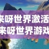 (来呀世界激活码)来呀世界游戏，探索虚拟世界的全新体验