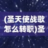 (圣天使战歌怎么转职)圣天使战歌攻略大全及常见问题解答