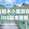 (栖木小屋游戏iOS版本更新内容)栖木小屋游戏，探索虚拟世界的魅力与独特体验