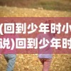 (回到少年时小说)回到少年时的暑假，安卓游戏带你重温童年时光