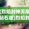 (烈焰封神无限钻石版)烈焰封神，无限钻石的秘密与探索