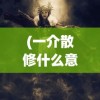 (一介散修什么意思)一介散修游戏，探索修仙世界的独特魅力