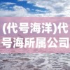(代号海洋)代号海所属公司揭秘，探寻背后的神秘力量