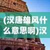 (汉唐雄风什么意思啊)汉唐雄风，历史雄姿与现代解读