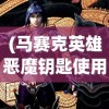 (马赛克英雄恶魔钥匙使用教程)马赛克英雄与恶魔钥匙，一场神秘与冒险的交织