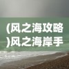 (风之海攻略)风之海岸手游，探索未知的海岸线
