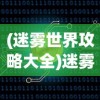 (迷雾世界攻略大全)迷雾世界攻略大全及常见问答（FAQ）