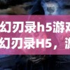 (幻刃录h5游戏)幻刃录H5，游戏新纪元之深度解析与常见问题解答