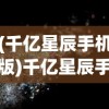 (千亿星辰手机版)千亿星辰手游，探索未知宇宙的奥秘与魅力