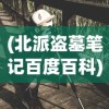 (北派盗墓笔记百度百科)北派盗墓笔记，揭秘探险之旅的背后故事