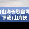 (山海长歌官网下载)山海长歌，探寻深邃意境中的文化意蕴