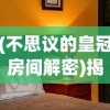 (不思议的皇冠房间解密)揭秘不思议的皇冠房间，解谜之旅的奇幻之旅