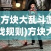 (方块大乱斗游戏规则)方块大乱斗游戏，一场充满策略与激情的竞技盛宴