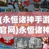 (永恒诸神手游官网)永恒诸神传奇，揭秘游戏新名字的背后故事