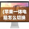 (苹果一体电脑怎么切换苹果系统设置)苹果一体电脑如何切换苹果系统——详细指南与常见问答