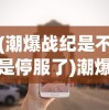 (潮爆战纪是不是停服了)潮爆战纪，当下热门游戏的新动态与深度解析